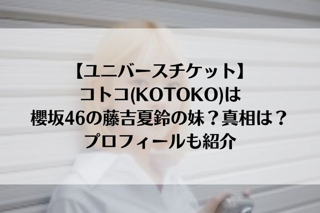 【ユニバースチケット】コトコ(KOTOKO)は櫻坂46の藤吉夏鈴の妹？真相は？プロフィールも紹介