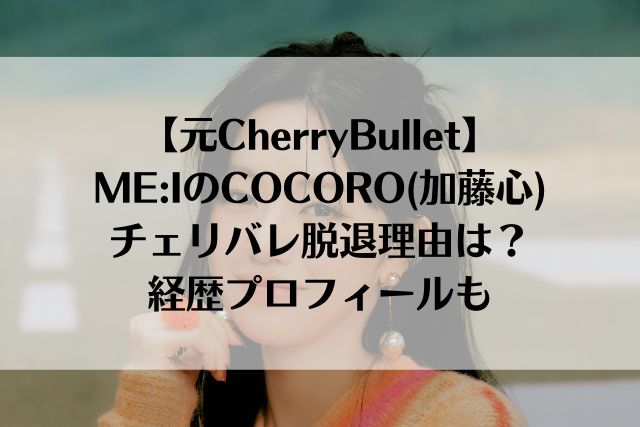 【元CherryBullet】ME:IのCOCORO(加藤心)のチェリバレ脱退理由は？経歴プロフィールも